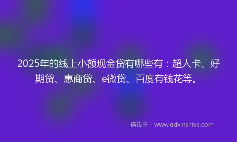 2025年的线上小额现金贷有哪些有：超人卡、好期贷、惠商贷、e微贷、百度有钱花等。
