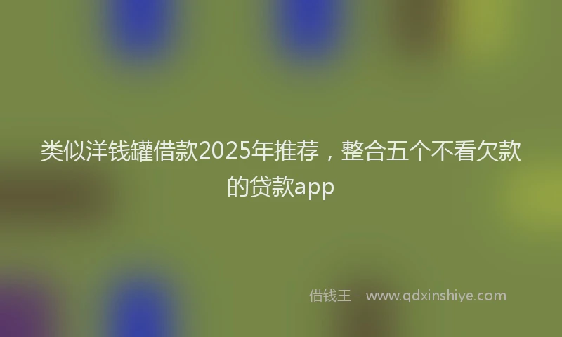 类似洋钱罐借款2025年推荐，整合五个不看欠款的贷款app