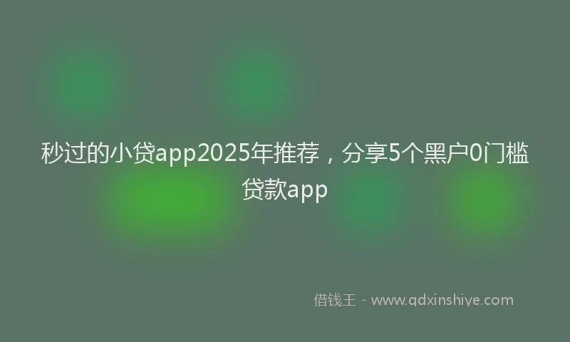 秒过的小贷app2025年推荐，分享5个黑户0门槛贷款app