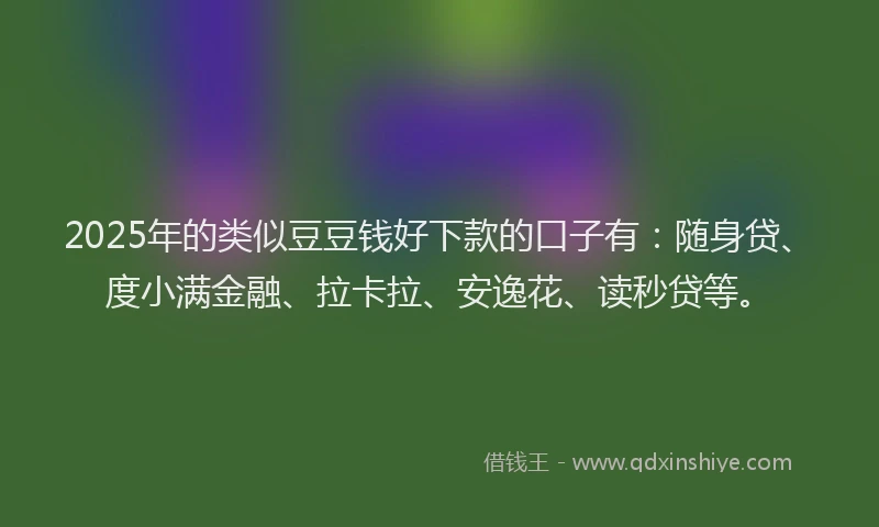 2025年的类似豆豆钱好下款的口子有：随身贷、度小满金融、拉卡拉、安逸花、读秒贷等。