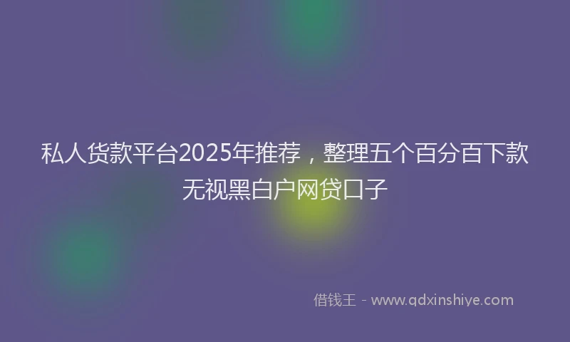 私人货款平台2025年推荐，整理五个百分百下款无视黑白户网贷口子
