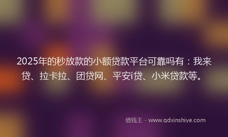 2025年的秒放款的小额贷款平台可靠吗有：我来贷、拉卡拉、团贷网、平安i贷、小米贷款等。