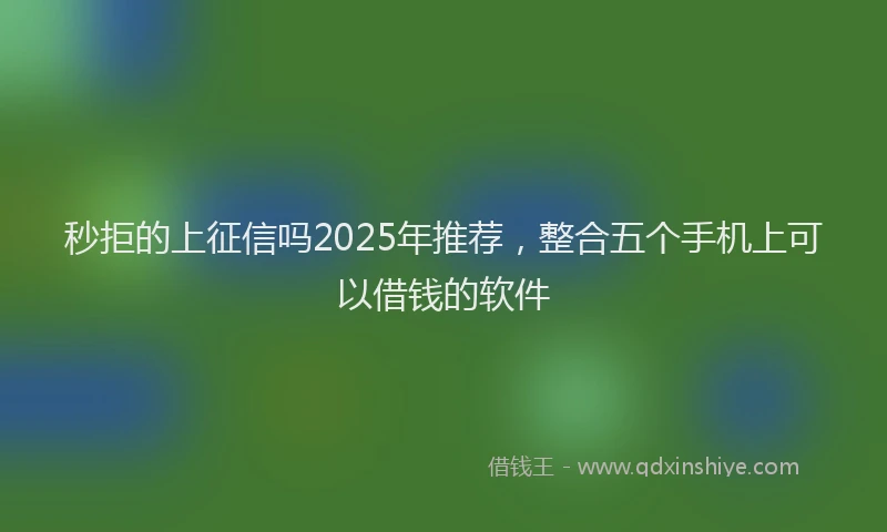 秒拒的上征信吗2025年推荐，整合五个手机上可以借钱的软件