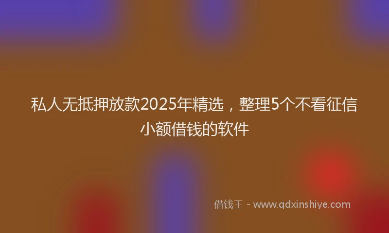 私人无抵押放款2025年精选，整理5个不看征信小额借钱的软件