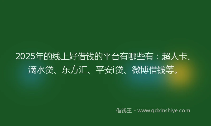 2025年的线上好借钱的平台有哪些有：超人卡、滴水贷、东方汇、平安i贷、微博借钱等。