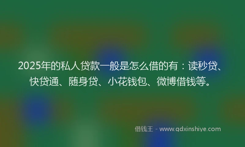 2025年的私人贷款一般是怎么借的有：读秒贷、快贷通、随身贷、小花钱包、微博借钱等。