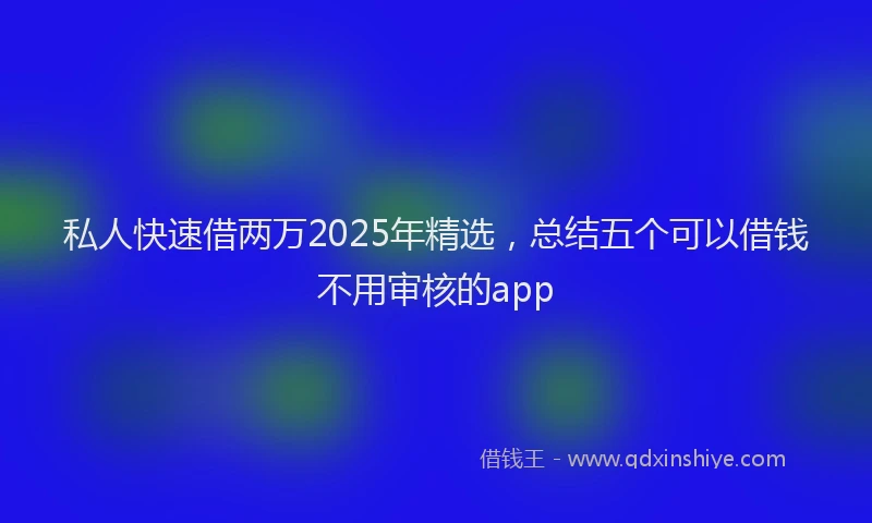 私人快速借两万2025年精选，总结五个可以借钱不用审核的app