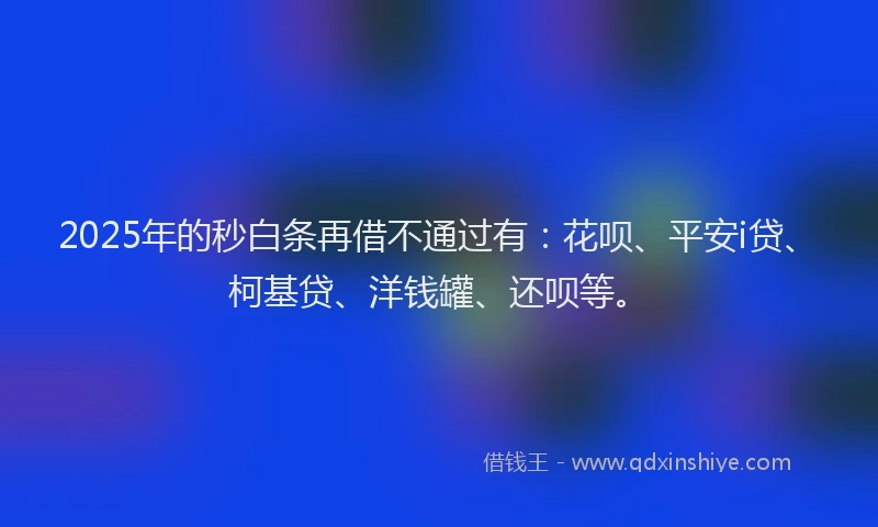 2025年的秒白条再借不通过有：花呗、平安i贷、柯基贷、洋钱罐、还呗等。