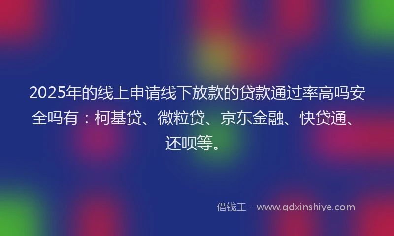 2025年的线上申请线下放款的贷款通过率高吗安全吗有：柯基贷、微粒贷、京东金融、快贷通、还呗等。