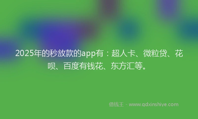 2025年的秒放款的app有：超人卡、微粒贷、花呗、百度有钱花、东方汇等。