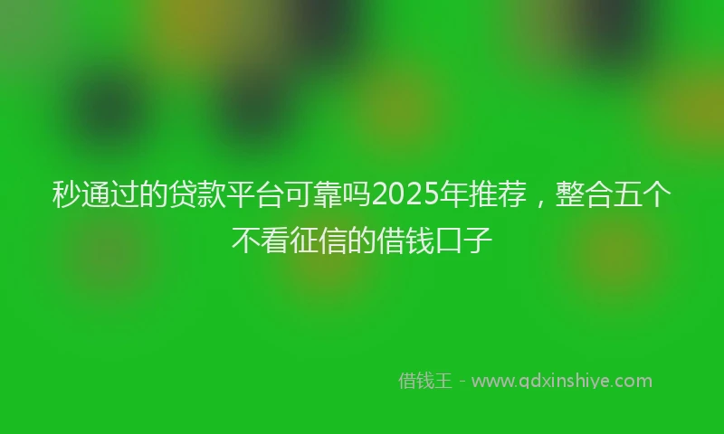秒通过的贷款平台可靠吗2025年推荐，整合五个不看征信的借钱口子