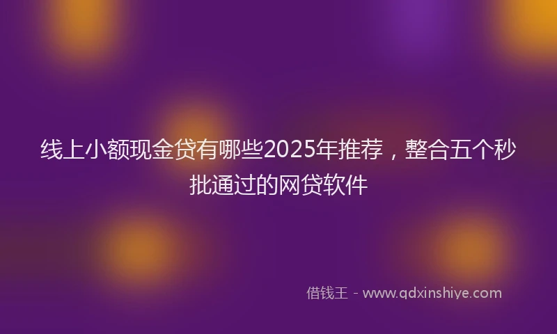 线上小额现金贷有哪些2025年推荐，整合五个秒批通过的网贷软件
