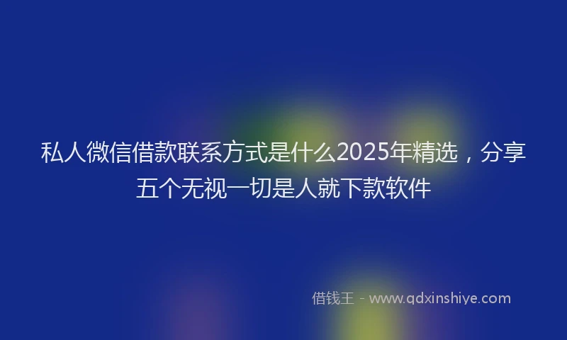 私人微信借款联系方式是什么2025年精选，分享五个无视一切是人就下款软件