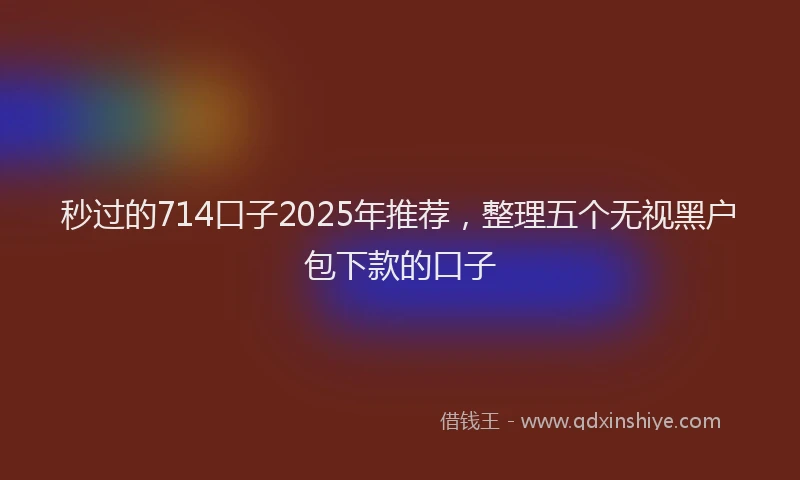 秒过的714口子2025年推荐，整理五个无视黑户包下款的口子