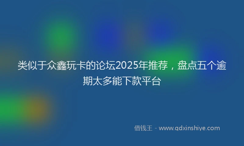 类似于众鑫玩卡的论坛2025年推荐,盘点五个逾期太多能下款平台