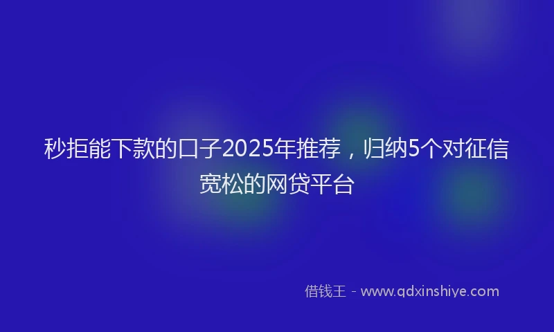 秒拒能下款的口子2025年推荐，归纳5个对征信宽松的网贷平台