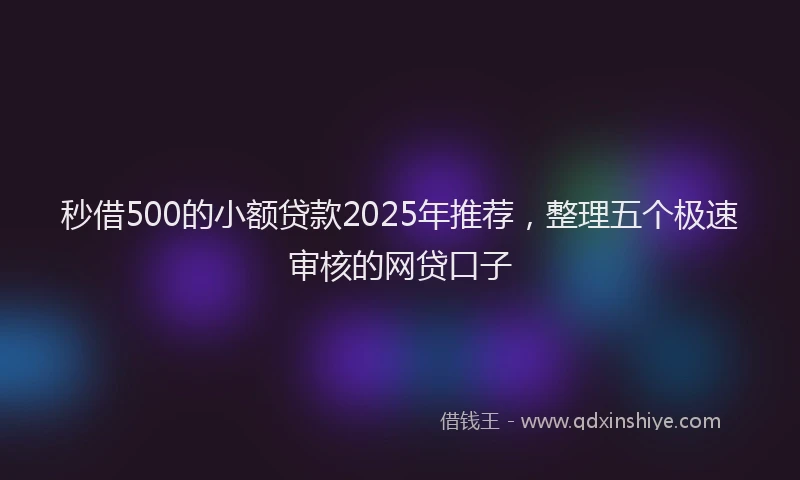 秒借500的小额贷款2025年推荐，整理五个极速审核的网贷口子