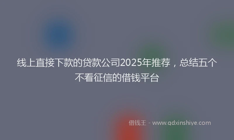 线上直接下款的贷款公司2025年推荐，总结五个不看征信的借钱平台