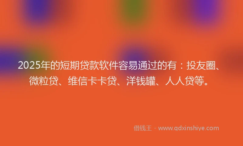 2025年的短期贷款软件容易通过的有：投友圈、微粒贷、维信卡卡贷、洋钱罐、人人贷等。