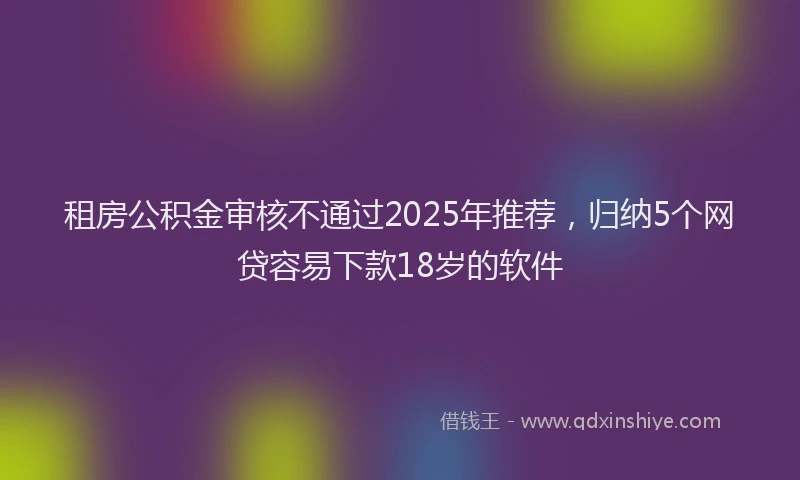租房公积金审核不通过2025年推荐，归纳5个网贷容易下款18岁的软件