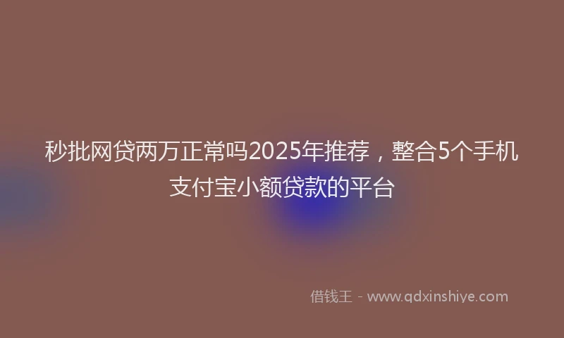 秒批网贷两万正常吗2025年推荐，整合5个手机支付宝小额贷款的平台