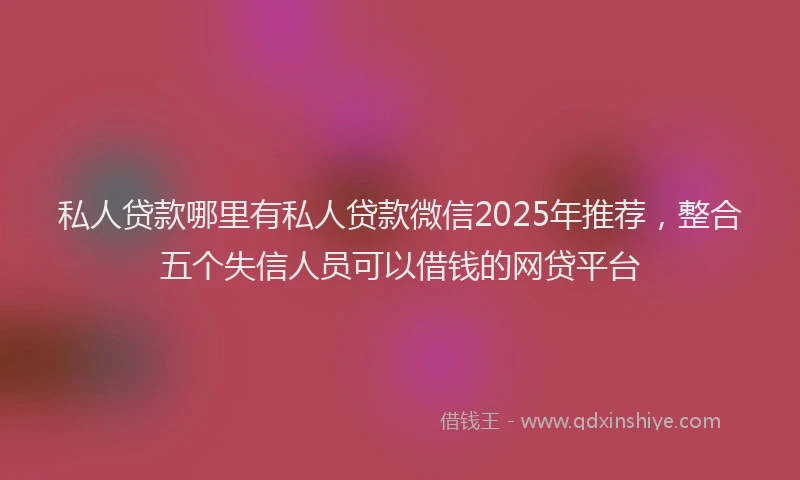 私人贷款哪里有私人贷款微信2025年推荐，整合五个失信人员可以借钱的网贷平台