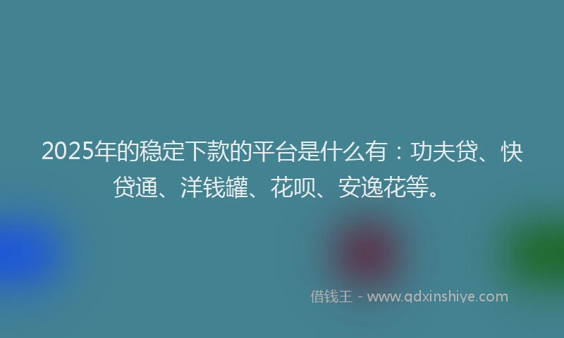 2025年的稳定下款的平台是什么有：功夫贷、快贷通、洋钱罐、花呗、安逸花等。