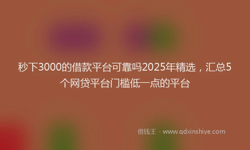秒下3000的借款平台可靠吗2025年精选，汇总5个网贷平台门槛低一点的平台