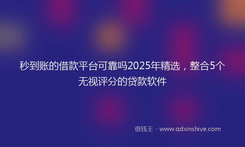 秒到账的借款平台可靠吗2025年精选，整合5个无视评分的贷款软件