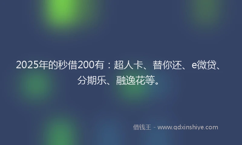 2025年的秒借200有：超人卡、替你还、e微贷、分期乐、融逸花等。