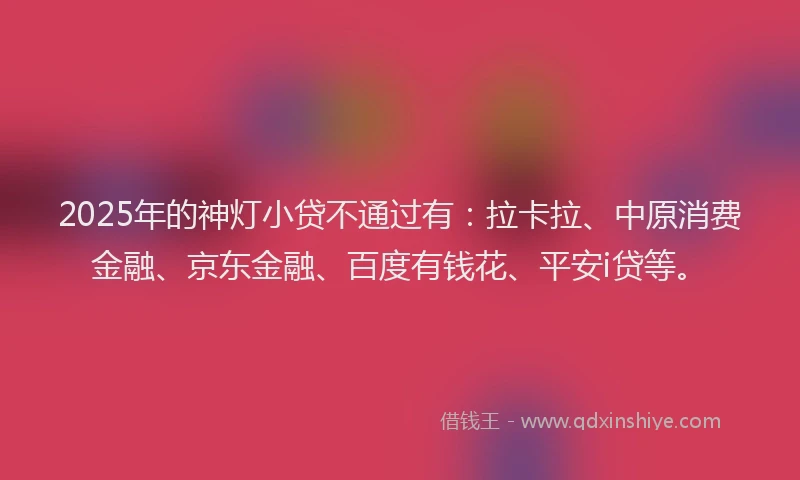 2025年的神灯小贷不通过有：拉卡拉、中原消费金融、京东金融、百度有钱花、平安i贷等。