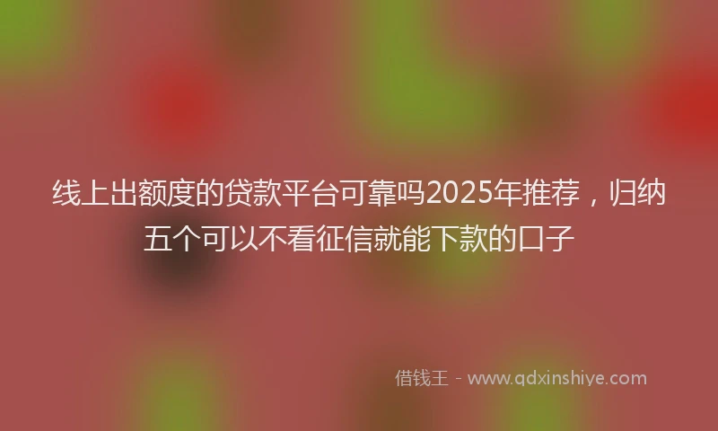 线上出额度的贷款平台可靠吗2025年推荐，归纳五个可以不看征信就能下款的口子