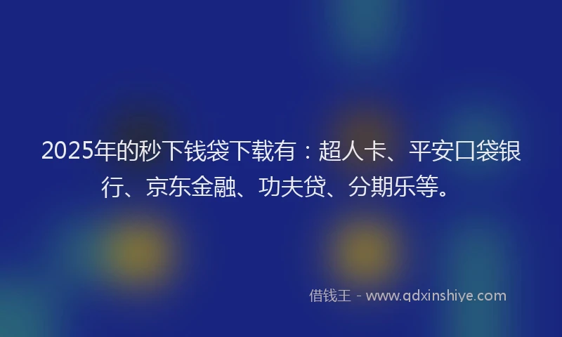 2025年的秒下钱袋下载有：超人卡、平安口袋银行、京东金融、功夫贷、分期乐等。