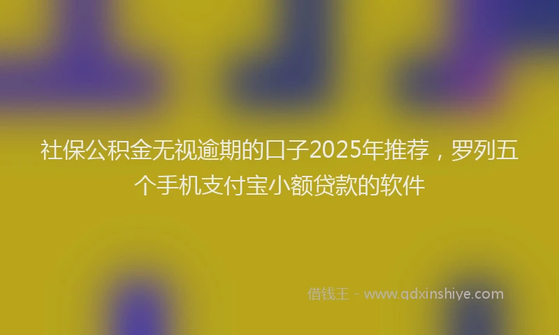 社保公积金无视逾期的口子2025年推荐，罗列五个手机支付宝小额贷款的软件