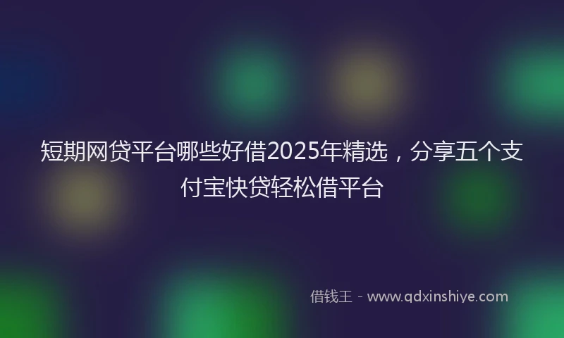 短期网贷平台哪些好借2025年精选，分享五个支付宝快贷轻松借平台