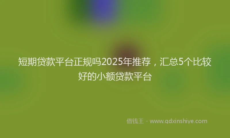 短期贷款平台正规吗2025年推荐，汇总5个比较好的小额贷款平台