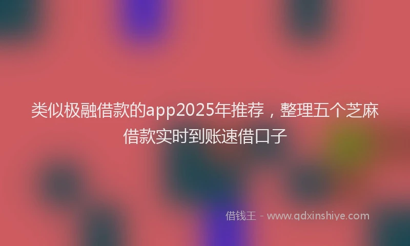 类似极融借款的app2025年推荐，整理五个芝麻借款实时到账速借口子