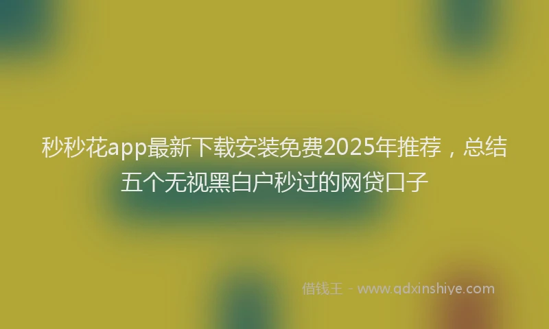 秒秒花app最新下载安装免费2025年推荐，总结五个无视黑白户秒过的网贷口子