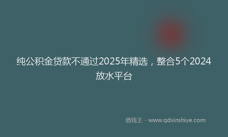 纯公积金贷款不通过2025年精选，整合5个2024放水平台