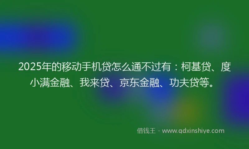 2025年的移动手机贷怎么通不过有:柯基贷、度小满金融、我来贷、京东金融、功夫贷等。