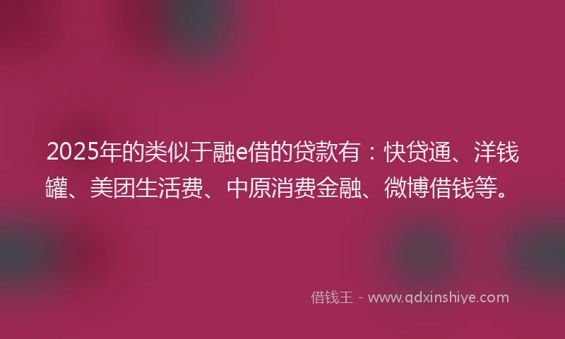 2025年的类似于融e借的贷款有：快贷通、洋钱罐、美团生活费、中原消费金融、微博借钱等。