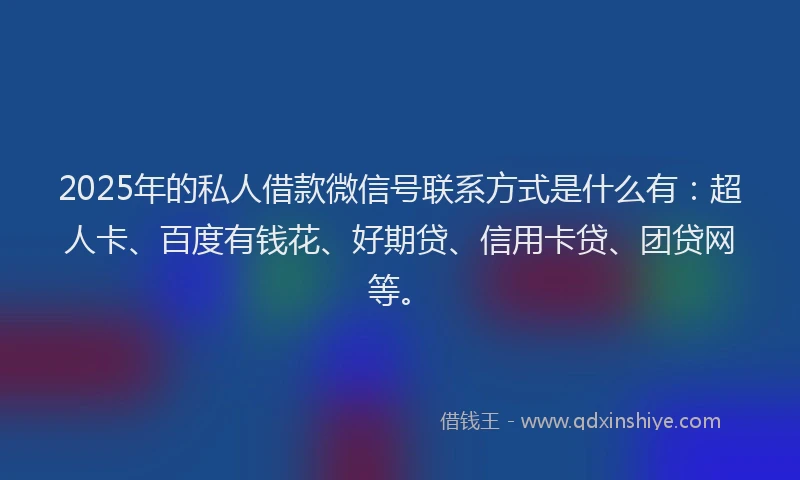 2025年的私人借款微信号联系方式是什么有：超人卡、百度有钱花、好期贷、信用卡贷、团贷网等。