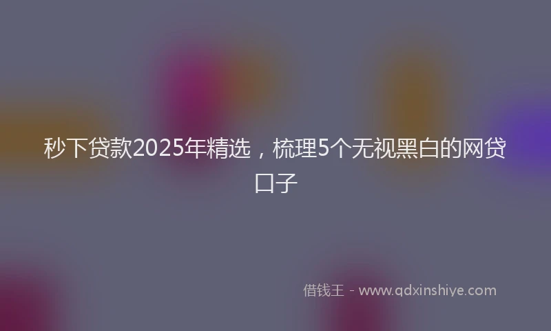 秒下贷款2025年精选，梳理5个无视黑白的网贷口子
