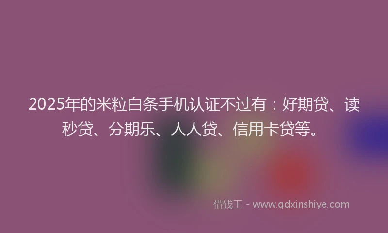 2025年的米粒白条手机认证不过有：好期贷、读秒贷、分期乐、人人贷、信用卡贷等。