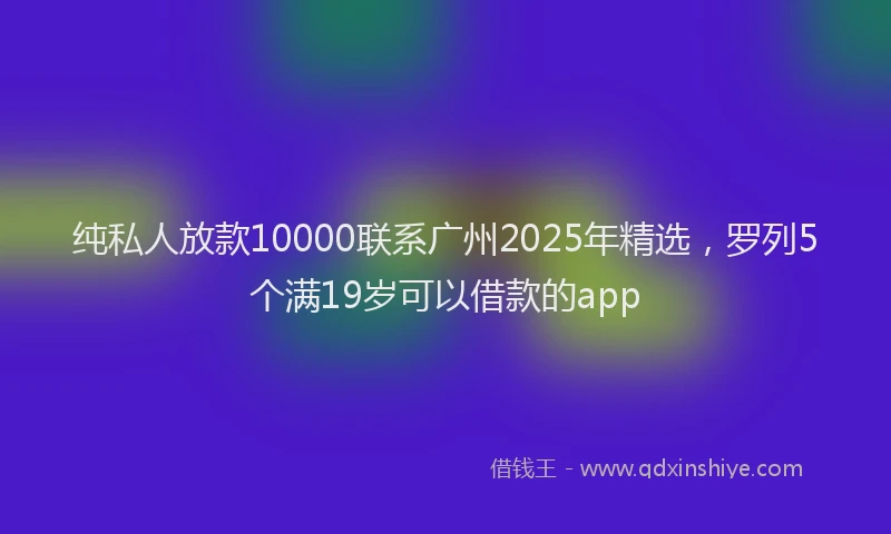 纯私人放款10000联系广州2025年精选，罗列5个满19岁可以借款的app
