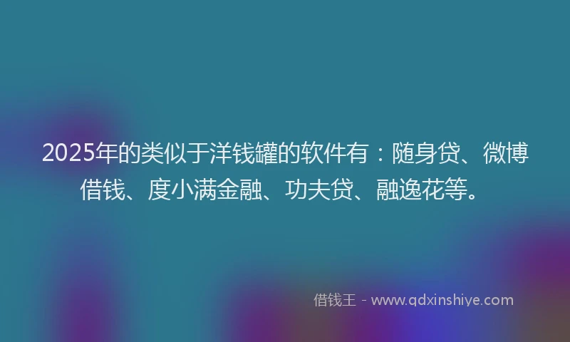 2025年的类似于洋钱罐的软件有：随身贷、微博借钱、度小满金融、功夫贷、融逸花等。