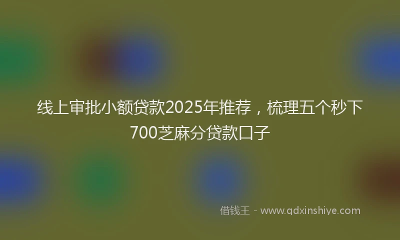 线上审批小额贷款2025年推荐，梳理五个秒下700芝麻分贷款口子