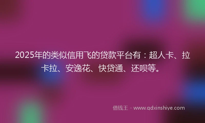 2025年的类似信用飞的贷款平台有：超人卡、拉卡拉、安逸花、快贷通、还呗等。