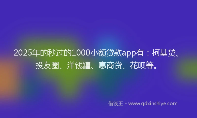 2025年的秒过的1000小额贷款app有：柯基贷、投友圈、洋钱罐、惠商贷、花呗等。