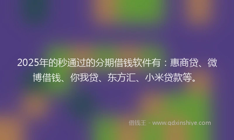 2025年的秒通过的分期借钱软件有：惠商贷、微博借钱、你我贷、东方汇、小米贷款等。